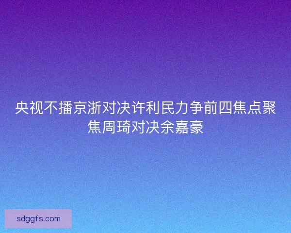 央视不播京浙对决许利民力争前四焦点聚焦周琦对决余嘉豪