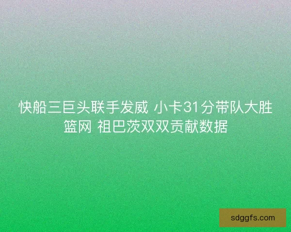 快船三巨头联手发威 小卡31分带队大胜篮网 祖巴茨双双贡献数据 快船三巨头联手发威 小卡31分带队大胜篮网 祖巴茨双双贡献数据