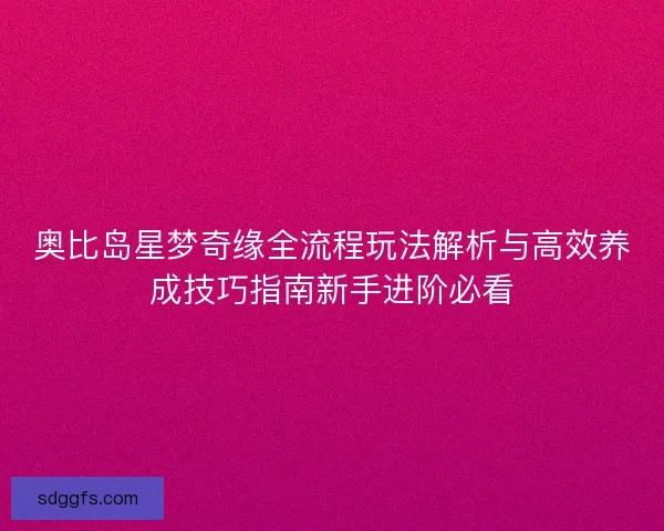 奥比岛星梦奇缘全流程玩法解析与高效养成技巧指南新手进阶必看