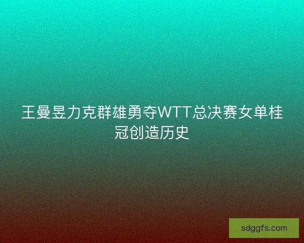 王曼昱力克群雄勇夺WTT总决赛女单桂冠创造历史