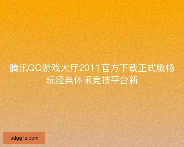 腾讯QQ游戏大厅2011官方下载正式版畅玩经典休闲竞技平台新 腾讯QQ游戏大厅2011官方下载正式版畅玩经典休闲竞技平台新