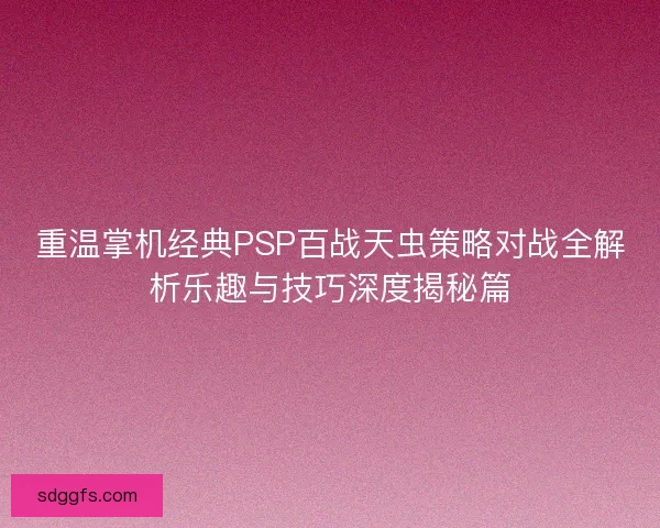 重温掌机经典PSP百战天虫策略对战全解析乐趣与技巧深度揭秘篇 重温掌机经典PSP百战天虫策略对战全解析乐趣与技巧深度揭秘篇