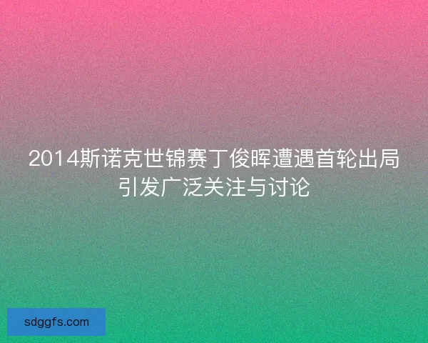 2014斯诺克世锦赛丁俊晖遭遇首轮出局引发广泛关注与讨论 2014斯诺克世锦赛丁俊晖遭遇首轮出局引发广泛关注与讨论