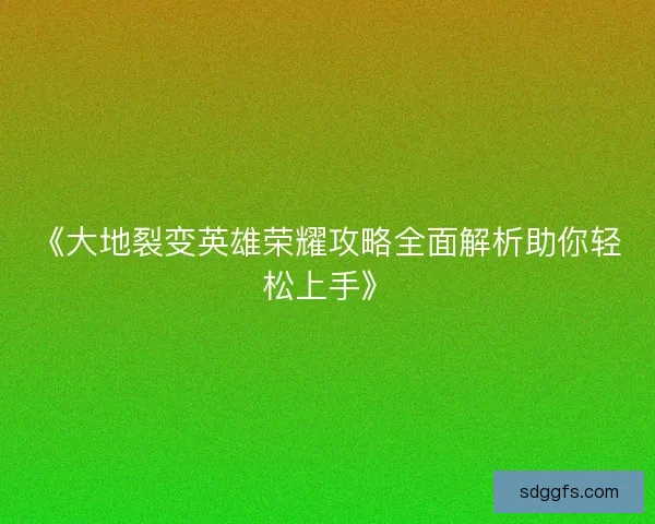 《大地裂变英雄荣耀攻略全面解析助你轻松上手》