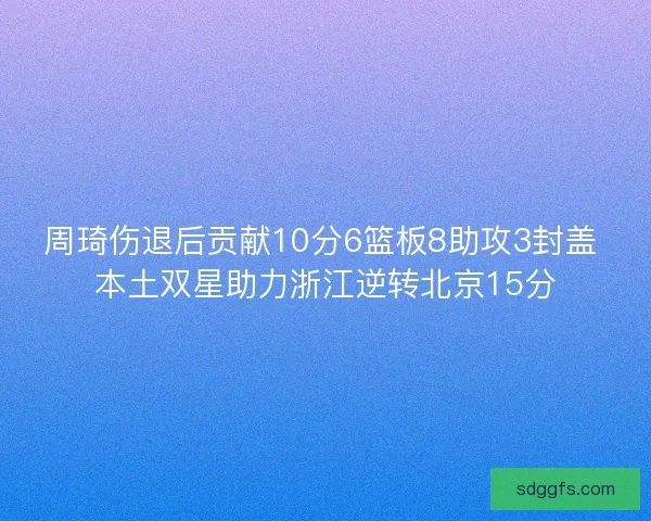 周琦伤退后贡献10分6篮板8助攻3封盖 本土双星助力浙江逆转北京15分 周琦伤退后贡献10分6篮板8助攻3封盖 本土双星助力浙江逆转北京15分