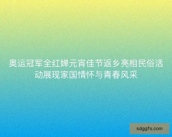 奥运冠军全红婵元宵佳节返乡亮相民俗活动展现家国情怀与青春风采 奥运冠军全红婵元宵佳节返乡亮相民俗活动展现家国情怀与青春风采
