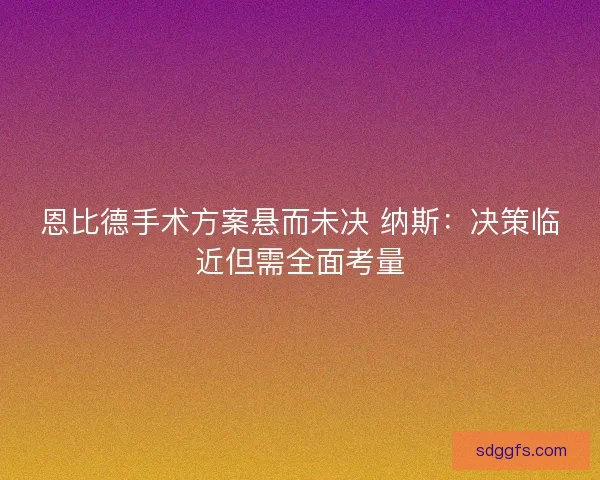 恩比德手术方案悬而未决 纳斯：决策临近但需全面考量