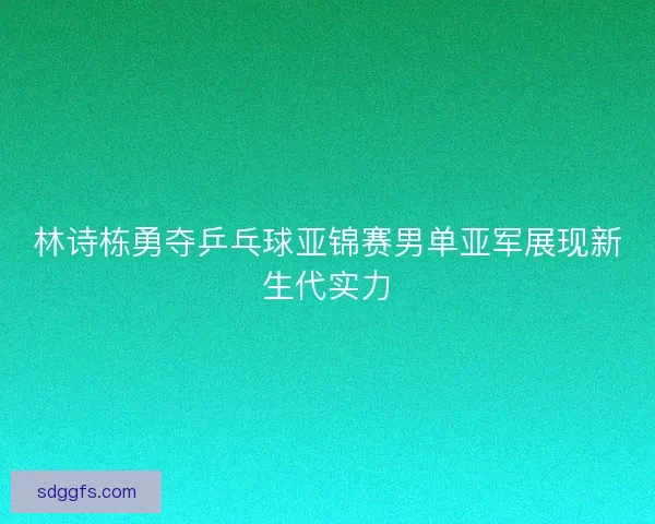 林诗栋勇夺乒乓球亚锦赛男单亚军展现新生代实力 林诗栋勇夺乒乓球亚锦赛男单亚军展现新生代实力