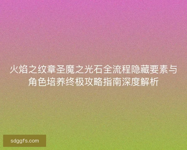 火焰之纹章圣魔之光石全流程隐藏要素与角色培养终极攻略指南深度解析