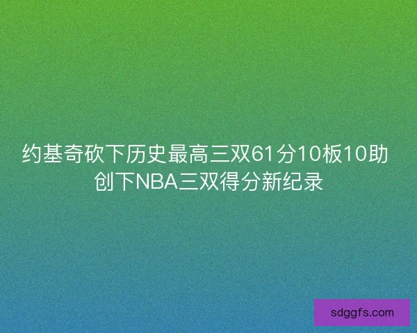 约基奇砍下历史最高三双61分10板10助 创下NBA三双得分新纪录