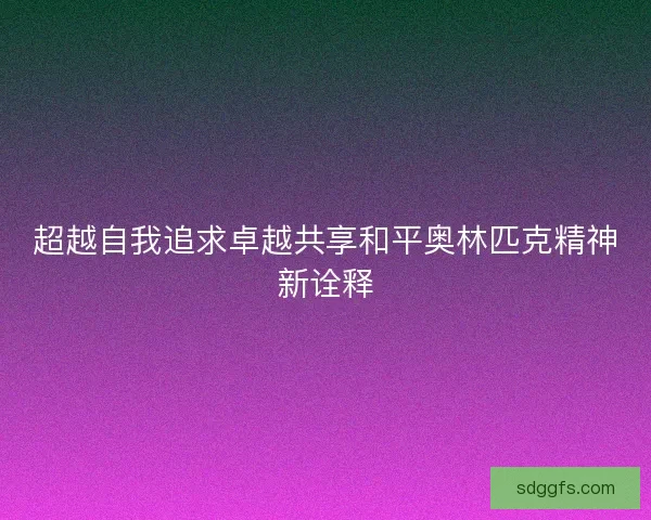 超越自我追求卓越共享和平奥林匹克精神新诠释