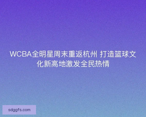 WCBA全明星周末重返杭州 打造篮球文化新高地激发全民热情