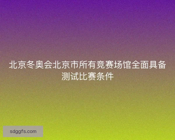 北京冬奥会北京市所有竞赛场馆全面具备测试比赛条件