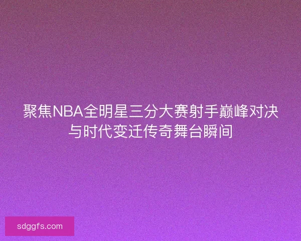 聚焦NBA全明星三分大赛射手巅峰对决与时代变迁传奇舞台瞬间 聚焦NBA全明星三分大赛射手巅峰对决与时代变迁传奇舞台瞬间