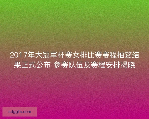 2017年大冠军杯赛女排比赛赛程抽签结果正式公布 参赛队伍及赛程安排揭晓