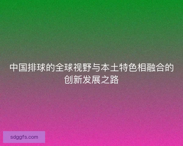 中国排球的全球视野与本土特色相融合的创新发展之路