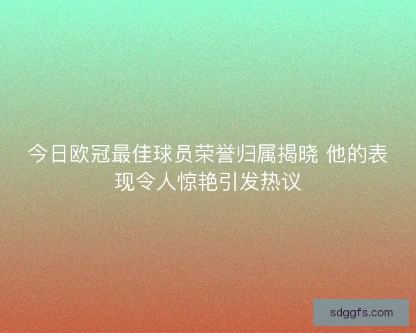 今日欧冠最佳球员荣誉归属揭晓 他的表现令人惊艳引发热议