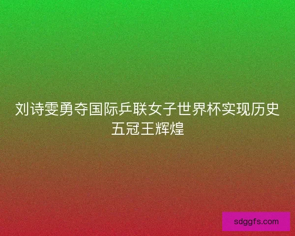 刘诗雯勇夺国际乒联女子世界杯实现历史五冠王辉煌