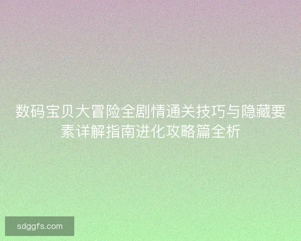 数码宝贝大冒险全剧情通关技巧与隐藏要素详解指南进化攻略篇全析
