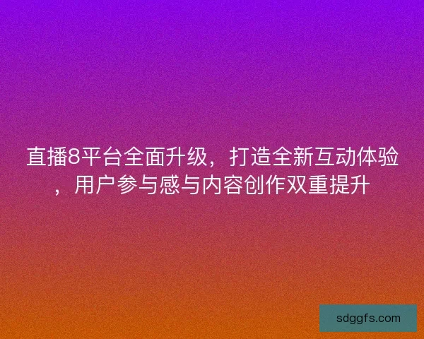 直播8平台全面升级，打造全新互动体验，用户参与感与内容创作双重提升