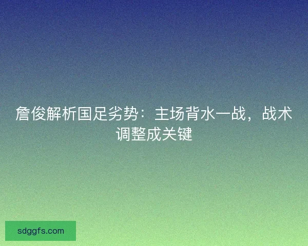 詹俊解析国足劣势：主场背水一战，战术调整成关键