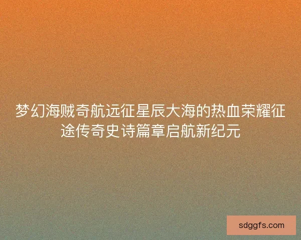 梦幻海贼奇航远征星辰大海的热血荣耀征途传奇史诗篇章启航新纪元