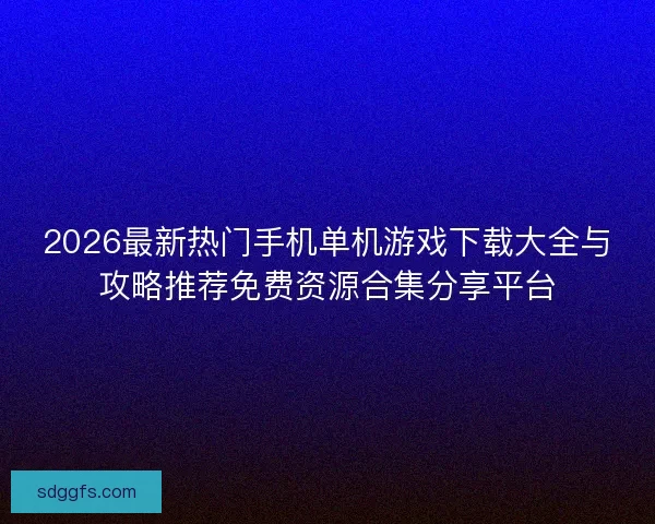 2026最新热门手机单机游戏下载大全与攻略推荐免费资源合集分享平台 2026最新热门手机单机游戏下载大全与攻略推荐免费资源合集分享平台