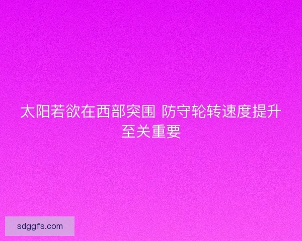 太阳若欲在西部突围 防守轮转速度提升至关重要