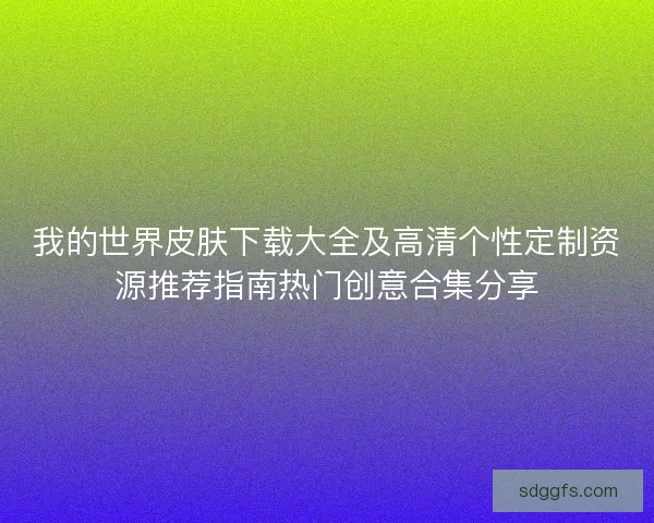 我的世界皮肤下载大全及高清个性定制资源推荐指南热门创意合集分享