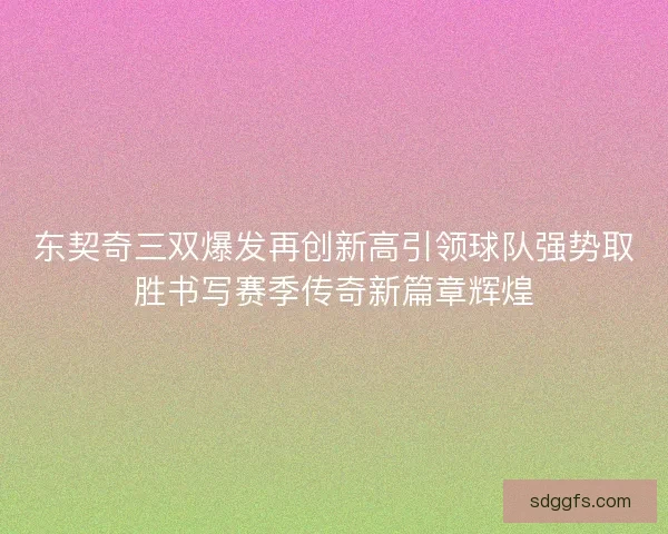 东契奇三双爆发再创新高引领球队强势取胜书写赛季传奇新篇章辉煌