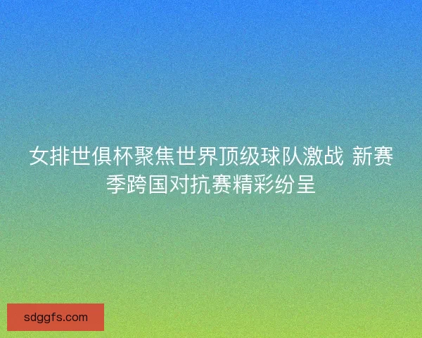 女排世俱杯聚焦世界顶级球队激战 新赛季跨国对抗赛精彩纷呈