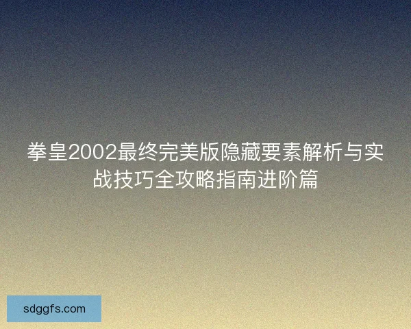拳皇2002最终完美版隐藏要素解析与实战技巧全攻略指南进阶篇