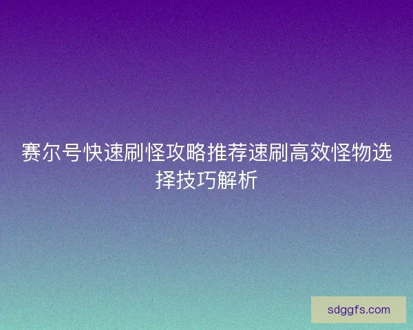 赛尔号快速刷怪攻略推荐速刷高效怪物选择技巧解析
