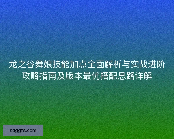 龙之谷舞娘技能加点全面解析与实战进阶攻略指南及版本最优搭配思路详解