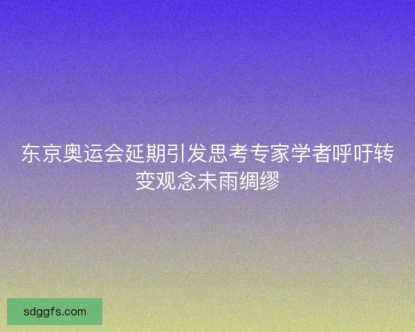 东京奥运会延期引发思考专家学者呼吁转变观念未雨绸缪