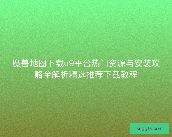 魔兽地图下载u9平台热门资源与安装攻略全解析精选推荐下载教程