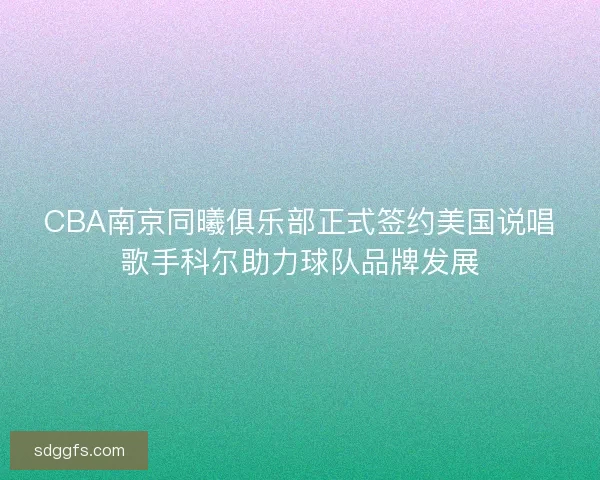 CBA南京同曦俱乐部正式签约美国说唱歌手科尔助力球队品牌发展