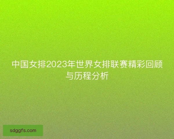 中国女排2023年世界女排联赛精彩回顾与历程分析