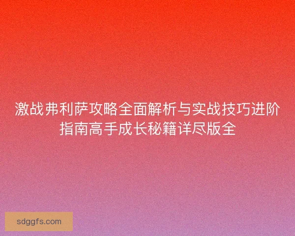 激战弗利萨攻略全面解析与实战技巧进阶指南高手成长秘籍详尽版全 激战弗利萨攻略全面解析与实战技巧进阶指南高手成长秘籍详尽版全