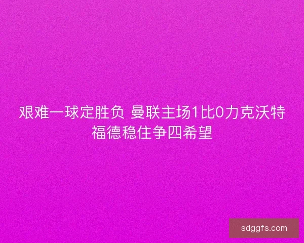 艰难一球定胜负 曼联主场1比0力克沃特福德稳住争四希望 艰难一球定胜负 曼联主场1比0力克沃特福德稳住争四希望